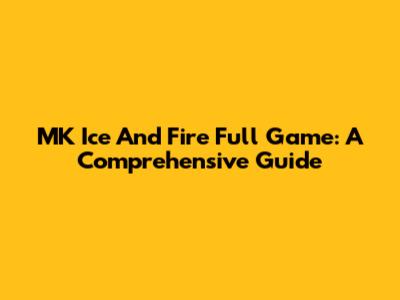 MK Ice And Fire Full Game: A Comprehensive Guide
