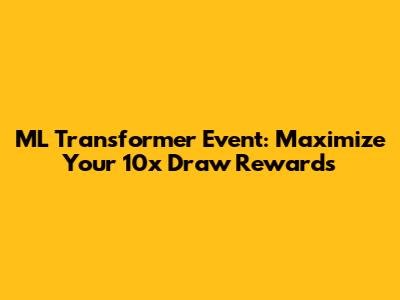 ML Transformer Event: Maximize Your 10x Draw Rewards