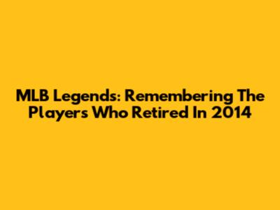 MLB Legends: Remembering The Players Who Retired In 2014