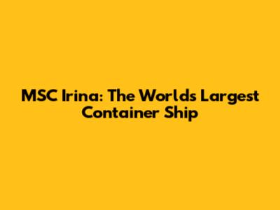 MSC Irina: The World's Largest Container Ship