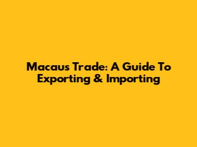 Macau's Trade: A Guide To Exporting & Importing