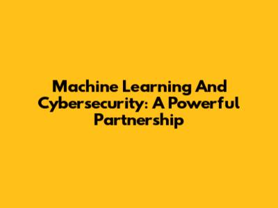 Machine Learning And Cybersecurity: A Powerful Partnership