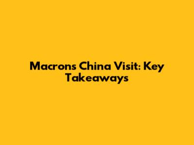 Macron's China Visit: Key Takeaways