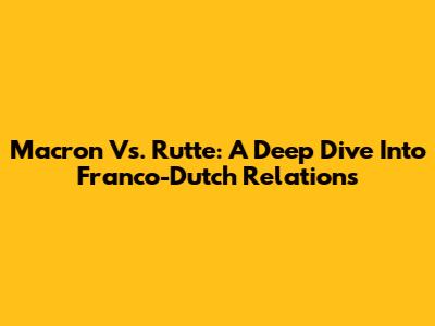 Macron Vs. Rutte: A Deep Dive Into Franco-Dutch Relations