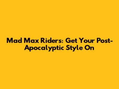 Mad Max Riders: Get Your Post-Apocalyptic Style On