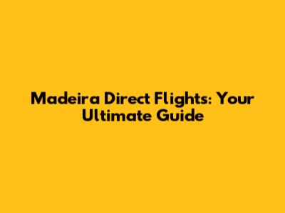 Madeira Direct Flights: Your Ultimate Guide