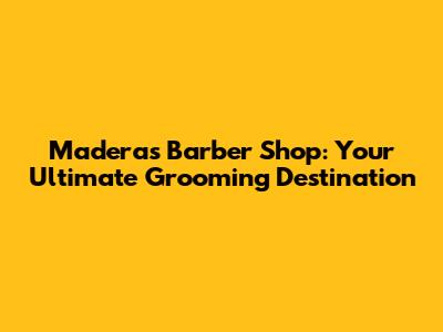 Maderas Barber Shop: Your Ultimate Grooming Destination