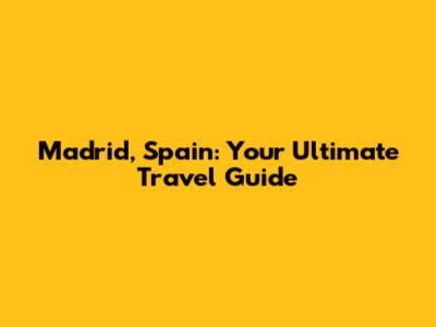 Madrid, Spain: Your Ultimate Travel Guide
