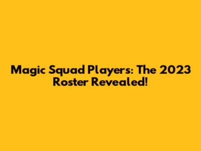 Magic Squad Players: The 2023 Roster Revealed!