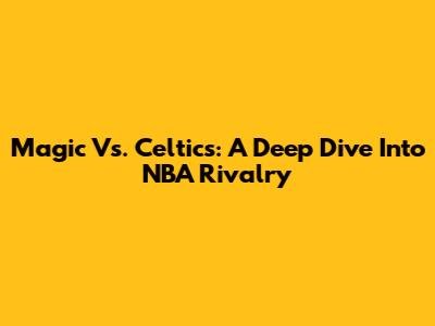 Magic Vs. Celtics: A Deep Dive Into NBA Rivalry