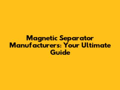 Magnetic Separator Manufacturers: Your Ultimate Guide