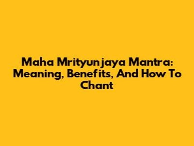 Maha Mrityunjaya Mantra: Meaning, Benefits, And How To Chant