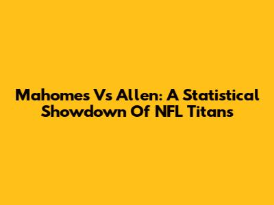 Mahomes Vs Allen: A Statistical Showdown Of NFL Titans