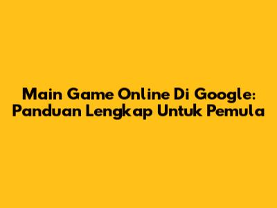 Main Game Online Di Google: Panduan Lengkap Untuk Pemula