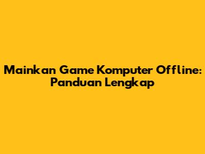 Mainkan Game Komputer Offline: Panduan Lengkap