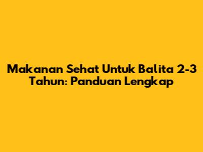 Makanan Sehat Untuk Balita 2-3 Tahun: Panduan Lengkap