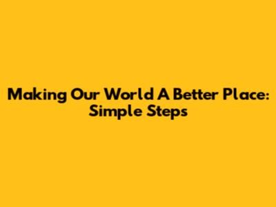 Making Our World A Better Place: Simple Steps