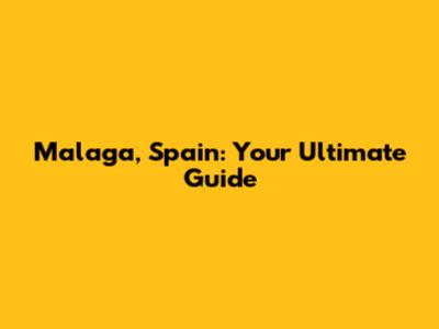 Malaga, Spain: Your Ultimate Guide