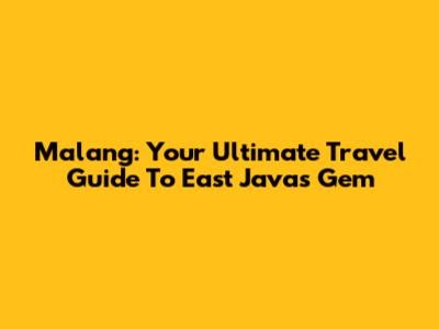 Malang: Your Ultimate Travel Guide To East Java's Gem