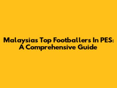Malaysia's Top Footballers In PES: A Comprehensive Guide
