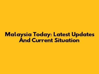 Malaysia Today: Latest Updates And Current Situation