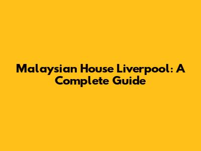Malaysian House Liverpool: A Complete Guide