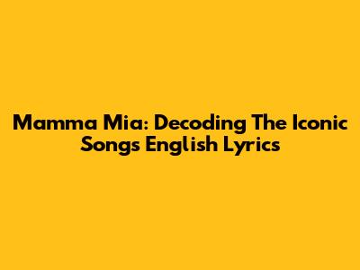 Mamma Mia: Decoding The Iconic Song's English Lyrics