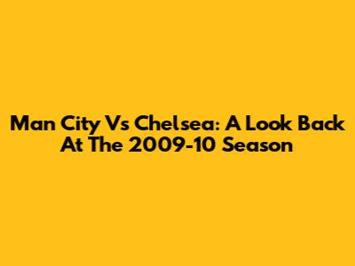 Man City Vs Chelsea: A Look Back At The 2009-10 Season