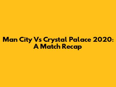 Man City Vs Crystal Palace 2020: A Match Recap