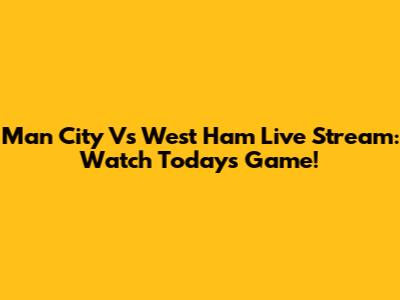 Man City Vs West Ham Live Stream: Watch Today's Game!