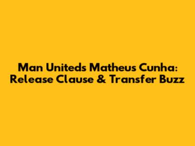 Man United's Matheus Cunha: Release Clause & Transfer Buzz