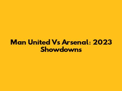 Man United Vs Arsenal: 2023 Showdowns