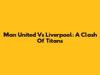 Man United Vs Liverpool: A Clash Of Titans