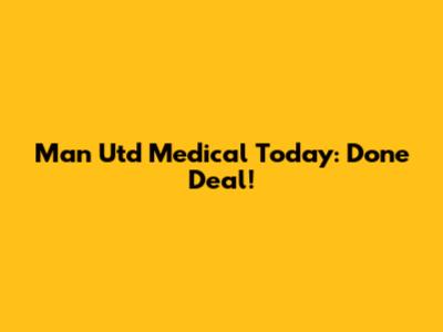 Man Utd Medical Today: Done Deal!
