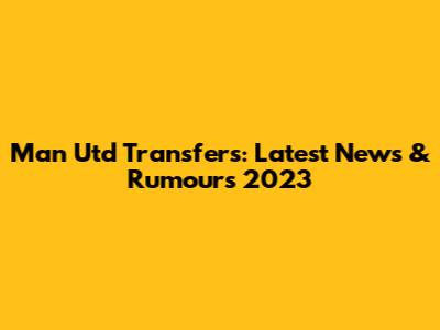 Man Utd Transfers: Latest News & Rumours 2023