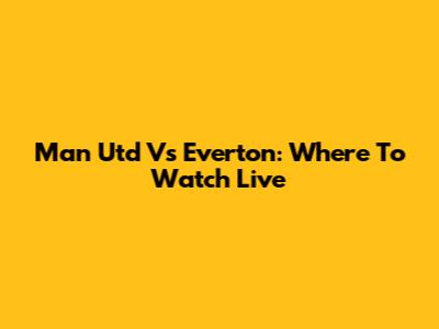 Man Utd Vs Everton: Where To Watch Live