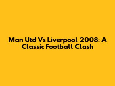 Man Utd Vs Liverpool 2008: A Classic Football Clash