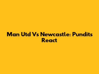 Man Utd Vs Newcastle: Pundits React