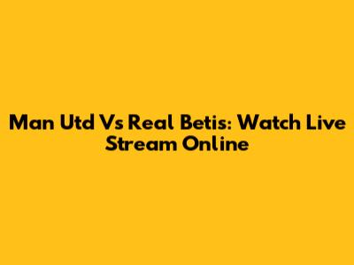 Man Utd Vs Real Betis: Watch Live Stream Online