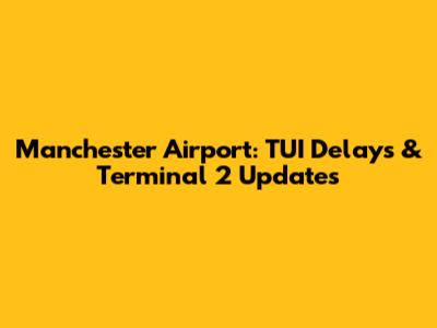Manchester Airport: TUI Delays & Terminal 2 Updates