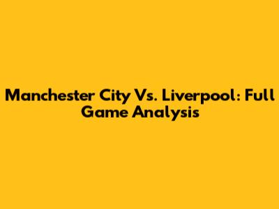 Manchester City Vs. Liverpool: Full Game Analysis