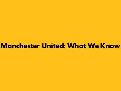 Manchester United: What We Know