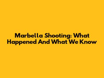 Marbella Shooting: What Happened And What We Know