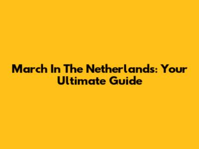 March In The Netherlands: Your Ultimate Guide