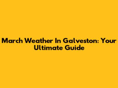 March Weather In Galveston: Your Ultimate Guide