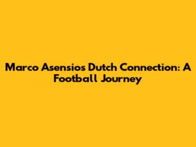 Marco Asensio's Dutch Connection: A Football Journey