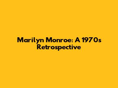 Marilyn Monroe: A 1970s Retrospective