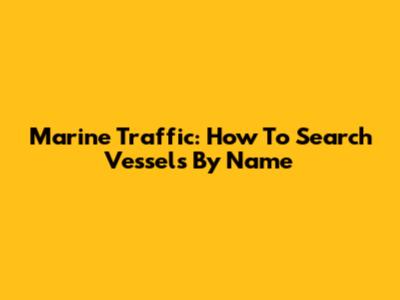 Marine Traffic: How To Search Vessels By Name
