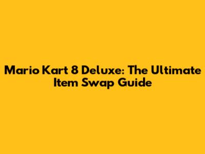 Mario Kart 8 Deluxe: The Ultimate Item Swap Guide