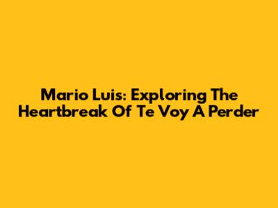 Mario Luis: Exploring The Heartbreak Of 'Te Voy A Perder'